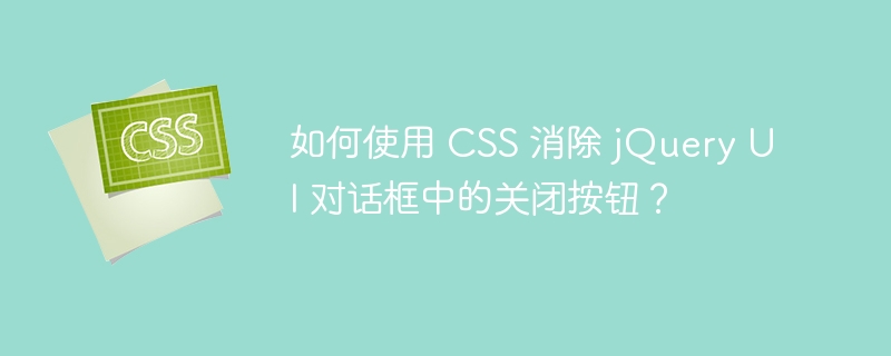 如何使用 css 消除 jquery ui 对话框中的关闭按钮?