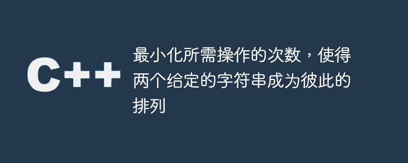 最小化所需操作的次数,使得两个给定的字符串成为彼此的排列