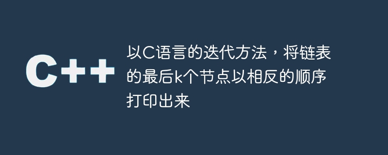 以c语言的迭代方法,将链表的最后k个节点以相反的顺序打印出来