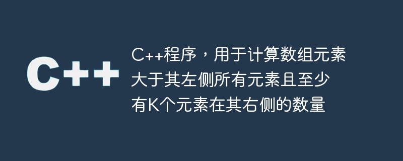 c++程序,用于计算数组元素大于其左侧所有元素且至少有k个元素在其右侧的数量