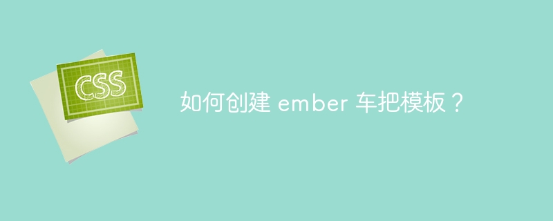 如何创建 ember 车把模板?