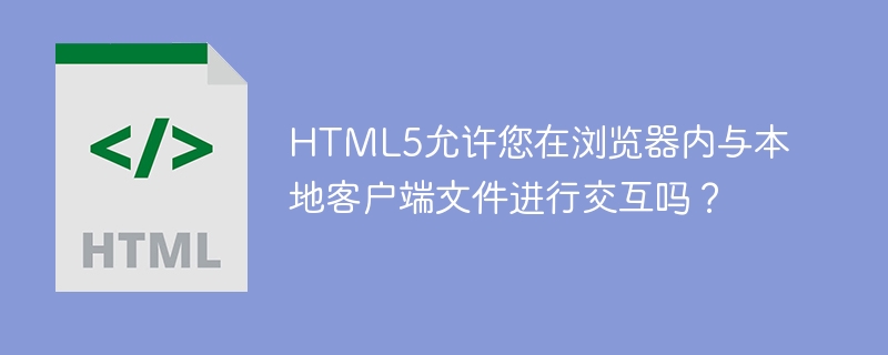 html5允许您在浏览器内与本地客户端文件进行交互吗?