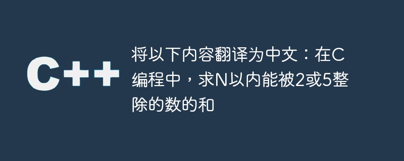 将以下内容翻译为中文:在c编程中,求n以内能被2或5整除的数的和