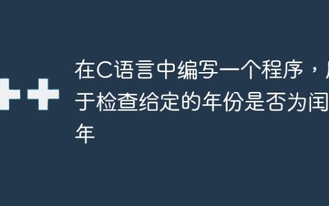 在C语言中编写一个程序，用于检查给定的年份是否为闰年
