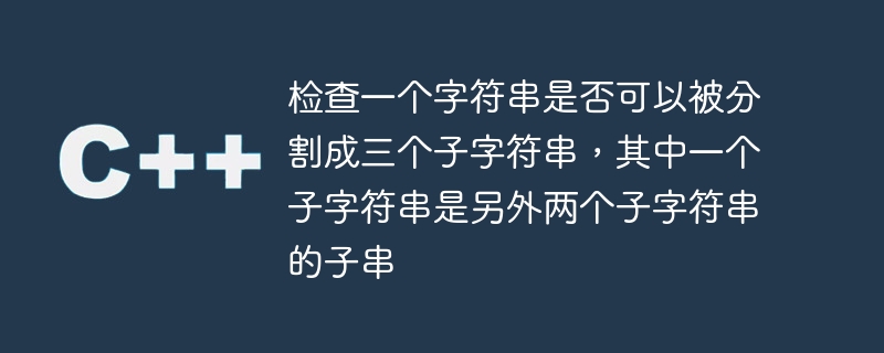 检查一个字符串是否可以被分割成三个子字符串,其中一个子字符串是另外两个子字符串的子串