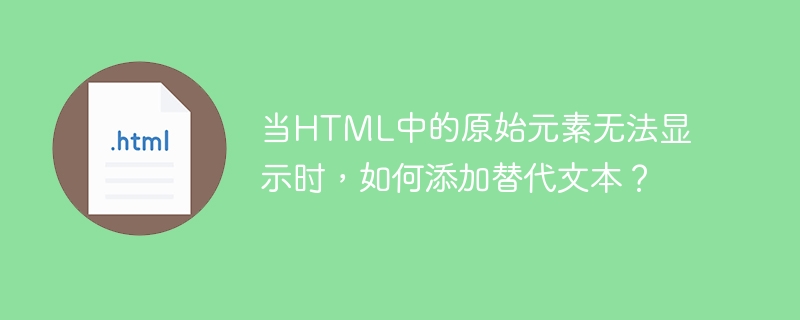 当html中的原始元素无法显示时,如何添加替代文本?