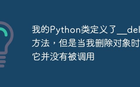 我的Python类定义了__del__方法，但是当我删除对象时它并没有被调用