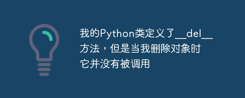 我的python类定义了__del__方法,但是当我删除对象时它并没有被调用