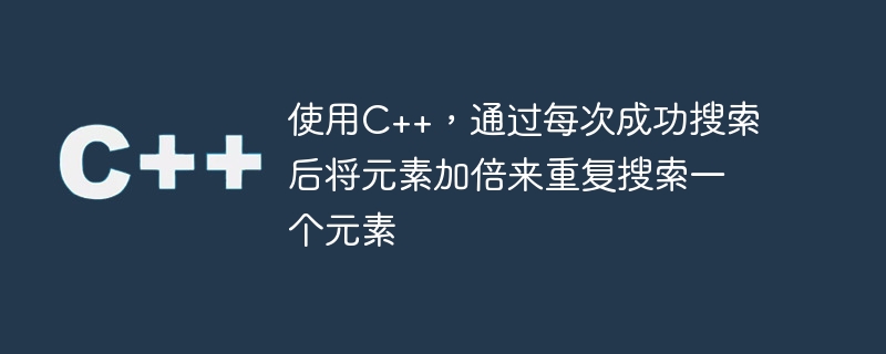 使用c++,通过每次成功搜索后将元素加倍来重复搜索一个元素