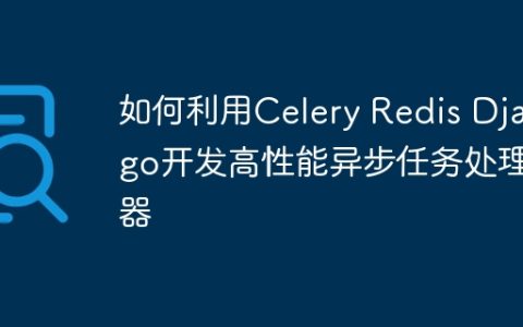 如何利用Celery Redis Django开发高性能异步任务处理器