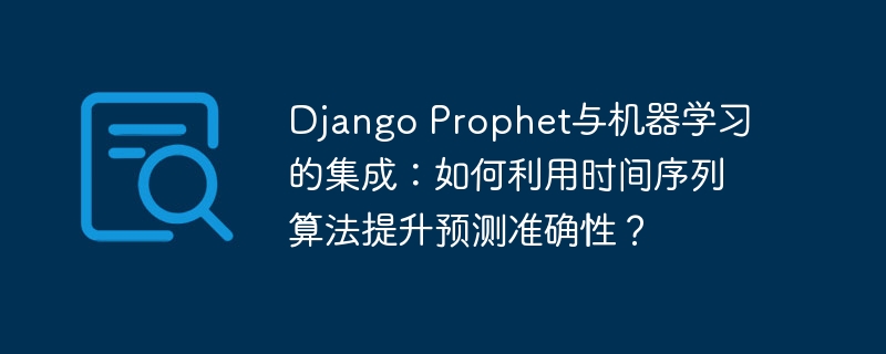 django prophet与机器学习的集成:如何利用时间序列算法提升预测准确性?