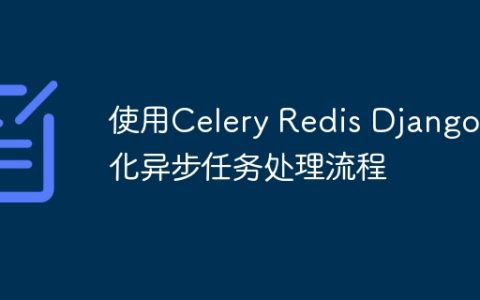 使用Celery Redis Django优化异步任务处理流程
