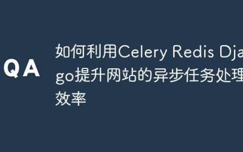 如何利用Celery Redis Django提升网站的异步任务处理效率