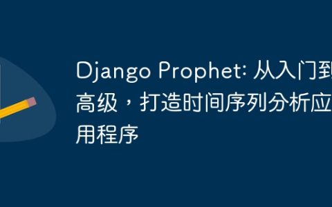 Django Prophet: 从入门到高级，打造时间序列分析应用程序