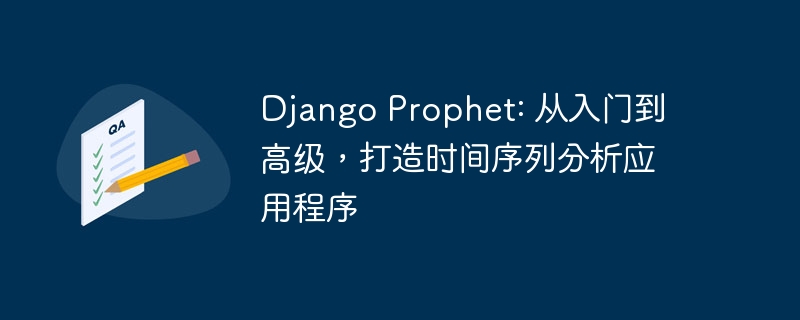 django prophet: 从入门到高级,打造时间序列分析应用程序