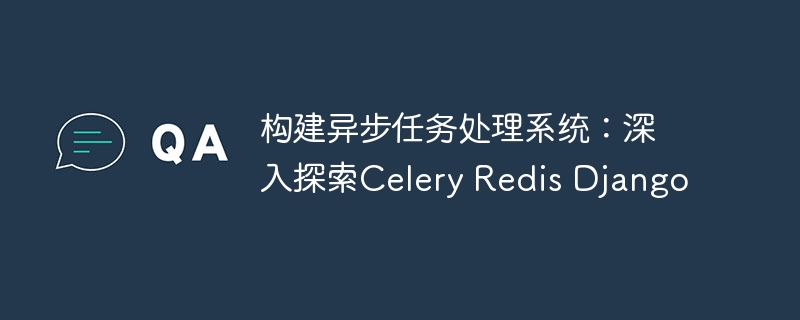 构建异步任务处理系统:深入探索celery redis django