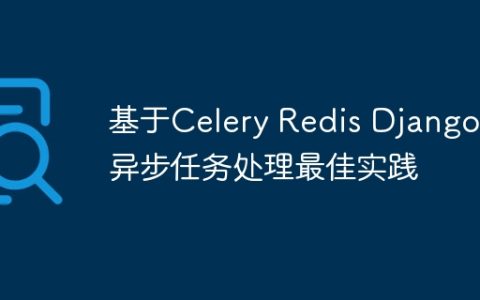基于Celery Redis Django的异步任务处理最佳实践