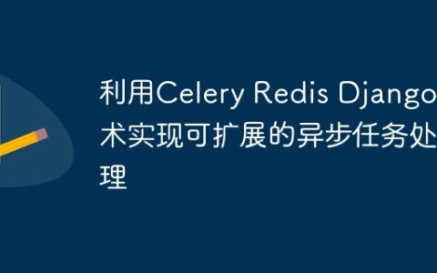 利用Celery Redis Django技术实现可扩展的异步任务处理
