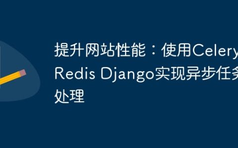 提升网站性能：使用Celery Redis Django实现异步任务处理