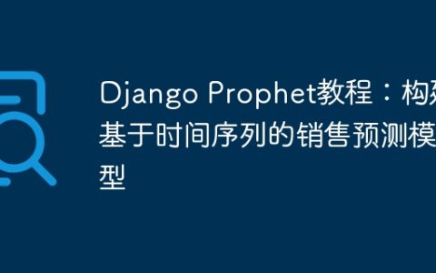Django Prophet教程：构建基于时间序列的销售预测模型