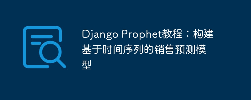 django prophet教程:构建基于时间序列的销售预测模型