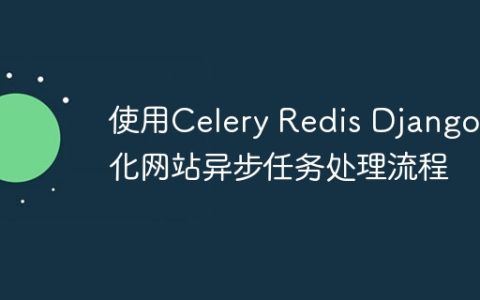使用Celery Redis Django优化网站异步任务处理流程