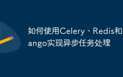如何使用Celery、Redis和Django实现异步任务处理