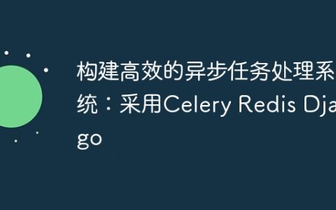 构建高效的异步任务处理系统：采用Celery Redis Django