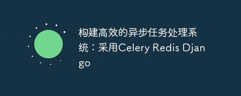 构建高效的异步任务处理系统:采用celery redis django
