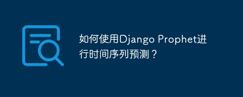 如何使用django prophet进行时间序列预测?