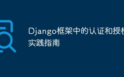 Django框架中的认证和授权实践指南