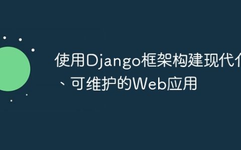 使用Django框架构建现代化、可维护的Web应用