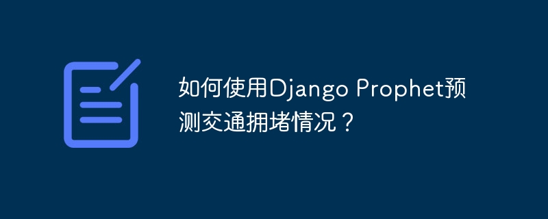 如何使用django prophet预测交通拥堵情况?