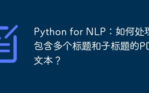 Python for NLP：如何处理包含多个标题和子标题的PDF文本？