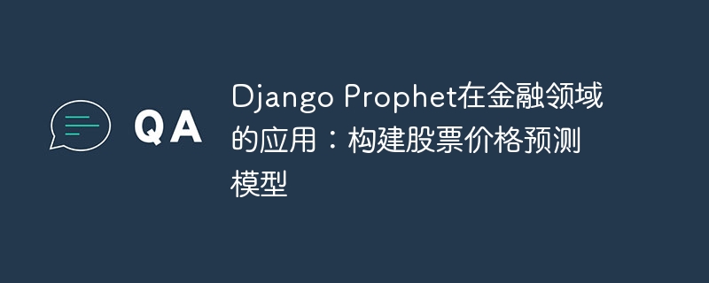 django prophet在金融领域的应用:构建股票价格预测模型