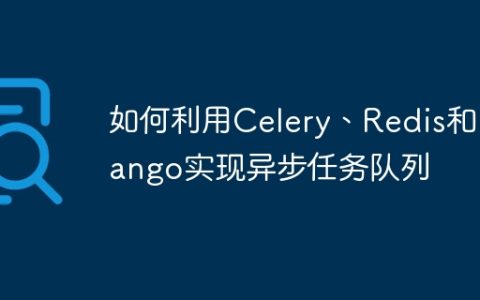 如何利用Celery、Redis和Django实现异步任务队列
