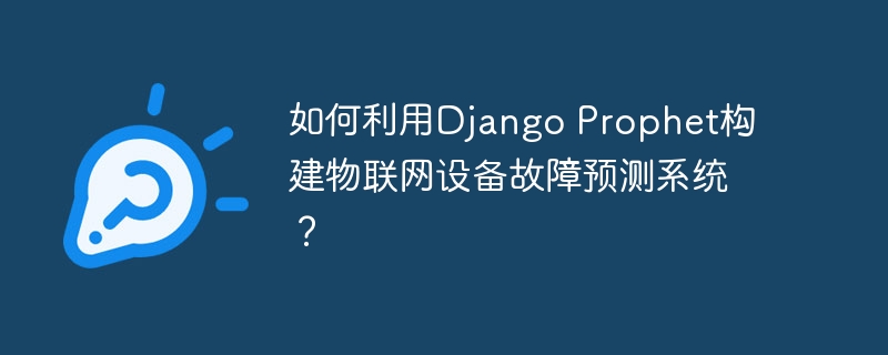 如何利用django prophet构建物联网设备故障预测系统?