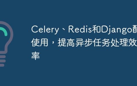 Celery、Redis和Django配合使用，提高异步任务处理效率