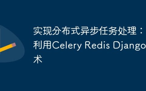 实现分布式异步任务处理：利用Celery Redis Django技术