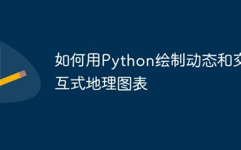 如何用Python绘制动态和交互式地理图表