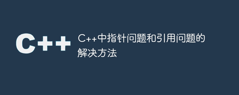 c++中指针问题和引用问题的解决方法