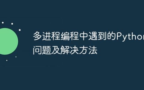 多进程编程中遇到的Python问题及解决方法