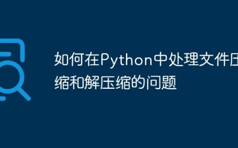如何在Python中处理文件压缩和解压缩的问题