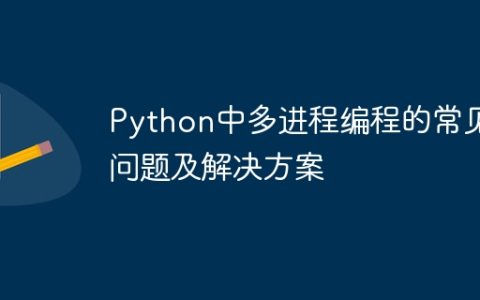 Python中多进程编程的常见问题及解决方案