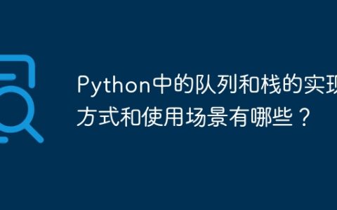 Python中的队列和栈的实现方式和使用场景有哪些？