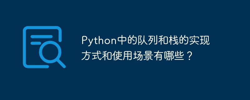 python中的队列和栈的实现方式和使用场景有哪些?