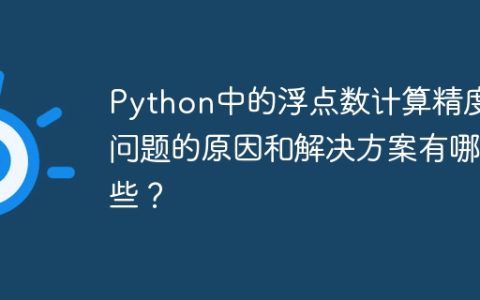 Python中的浮点数计算精度问题的原因和解决方案有哪些？