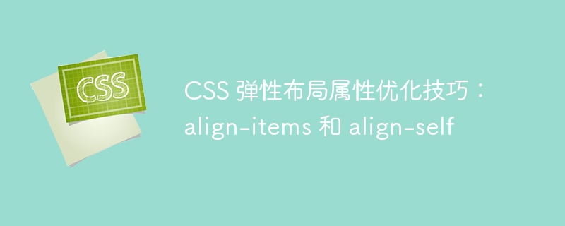 css 弹性布局属性优化技巧:align-items 和 align-self