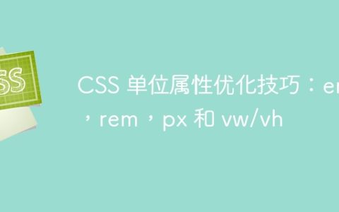 CSS 单位属性优化技巧：em，rem，px 和 vw/vh