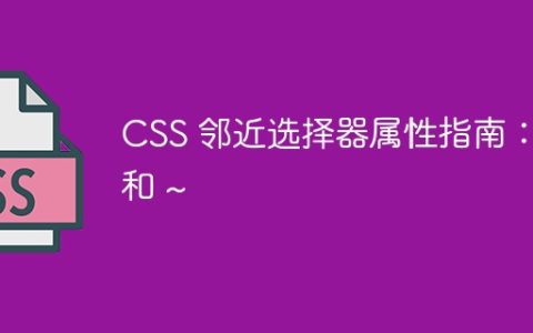 CSS 邻近选择器属性指南：+ 和 ~